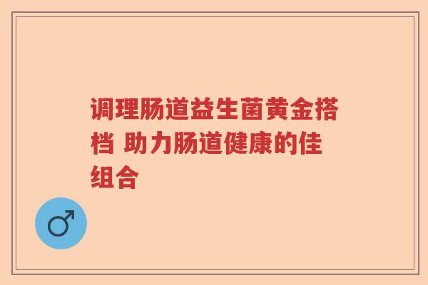 调理肠道益生菌黄金搭档 助力肠道健康的佳组合