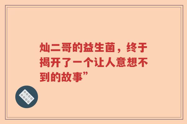 灿二哥的益生菌，终于揭开了一个让人意想不到的故事”