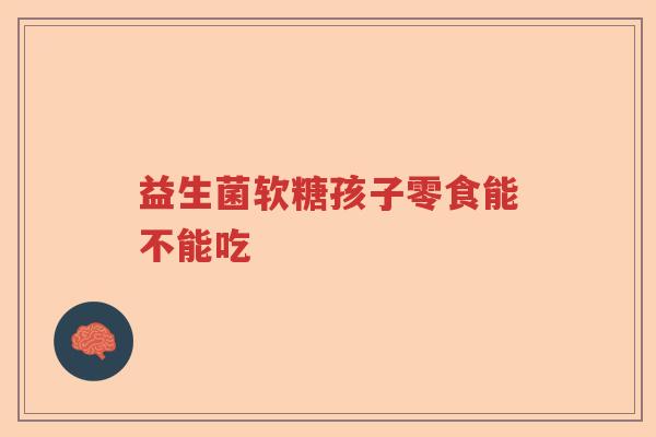 益生菌软糖孩子零食能不能吃