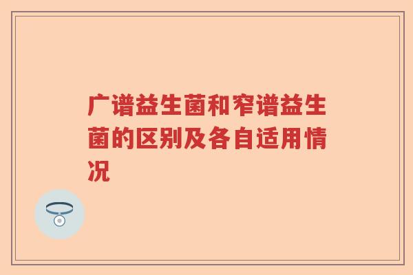 广谱益生菌和窄谱益生菌的区别及各自适用情况