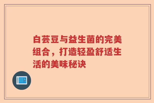 白芸豆与益生菌的完美组合，打造轻盈舒适生活的美味秘诀