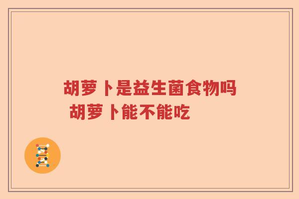 胡萝卜是益生菌食物吗 胡萝卜能不能吃