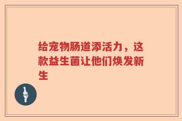 给宠物肠道添活力，这款益生菌让他们焕发新生