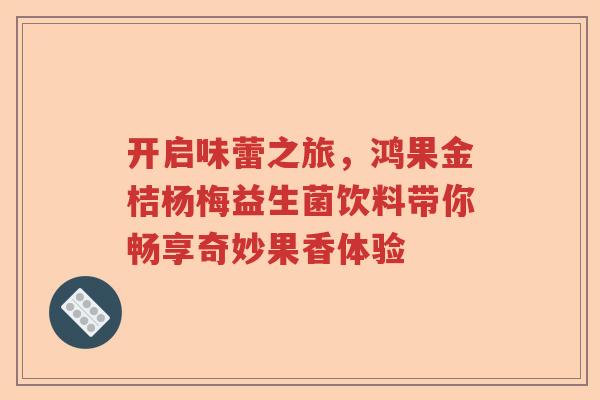 开启味蕾之旅，鸿果金桔杨梅益生菌饮料带你畅享奇妙果香体验