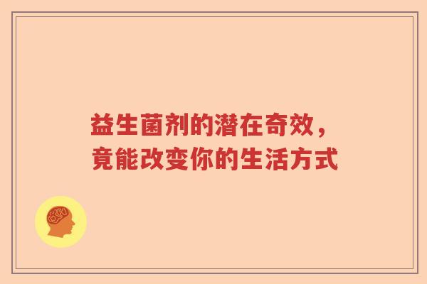 益生菌剂的潜在奇效，竟能改变你的生活方式