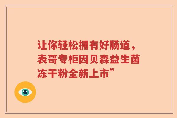 让你轻松拥有好肠道，表哥专柜因贝森益生菌冻干粉全新上市”