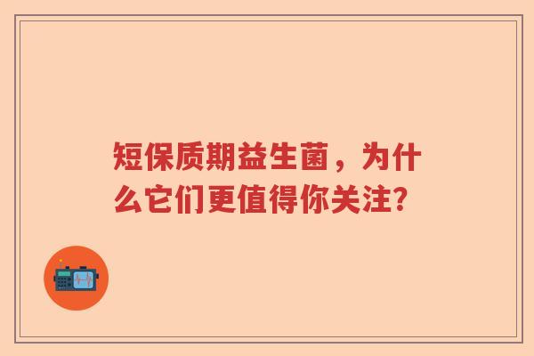 短保质期益生菌，为什么它们更值得你关注？