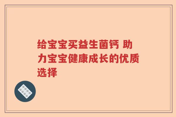 给宝宝买益生菌钙 助力宝宝健康成长的优质选择