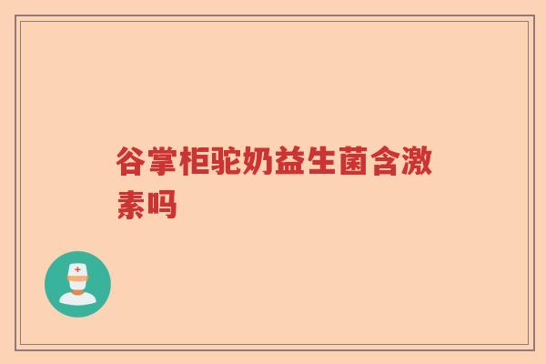 谷掌柜驼奶益生菌含激素吗