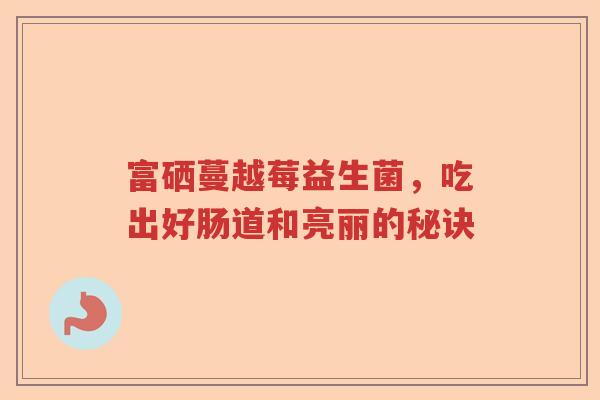 富硒蔓越莓益生菌，吃出好肠道和亮丽的秘诀