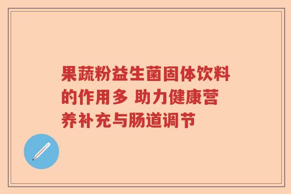 果蔬粉益生菌固体饮料的作用多 助力健康营养补充与肠道调节