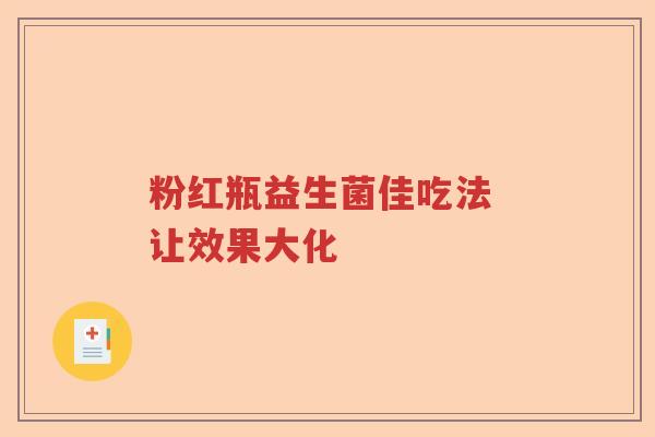 粉红瓶益生菌佳吃法 让效果大化