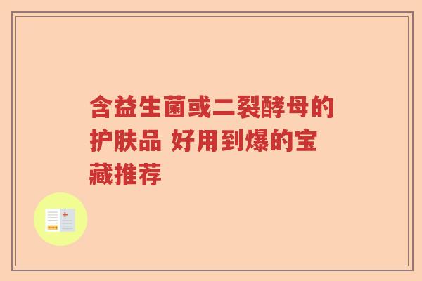 含益生菌或二裂酵母的护肤品 好用到爆的宝藏推荐