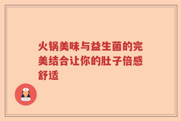 火锅美味与益生菌的完美结合让你的肚子倍感舒适