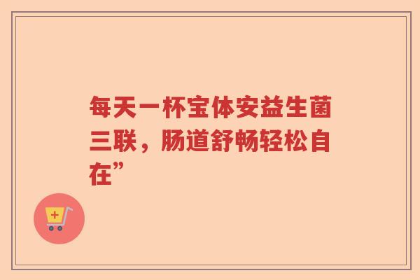 每天一杯宝体安益生菌三联，肠道舒畅轻松自在”