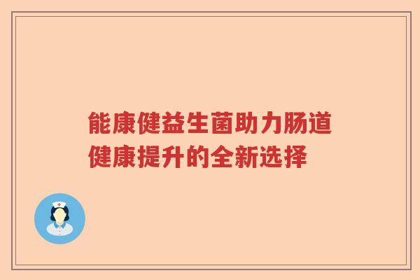 能康健益生菌助力肠道健康提升的全新选择