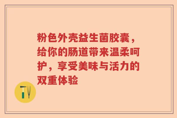 粉色外壳益生菌胶囊，给你的肠道带来温柔呵护，享受美味与活力的双重体验