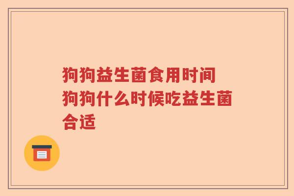 狗狗益生菌食用时间 狗狗什么时候吃益生菌合适