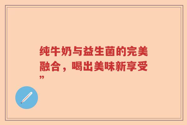 纯牛奶与益生菌的完美融合，喝出美味新享受”