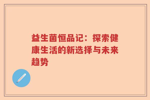 益生菌恒品记：探索健康生活的新选择与未来趋势
