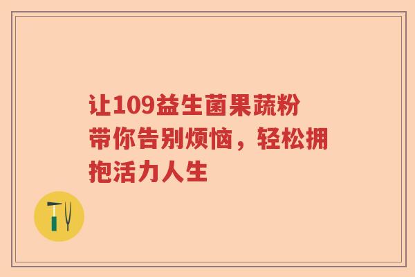 让109益生菌果蔬粉带你告别烦恼，轻松拥抱活力人生
