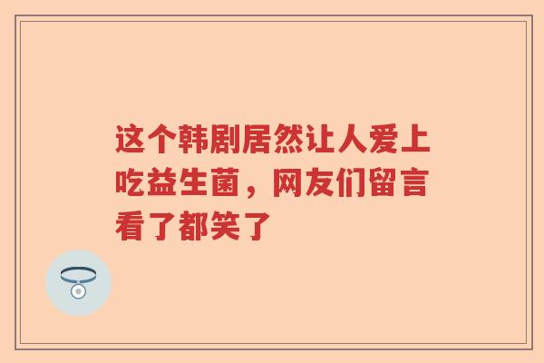 这个韩剧居然让人爱上吃益生菌，网友们留言看了都笑了