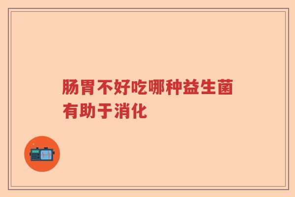 肠胃不好吃哪种益生菌有助于消化