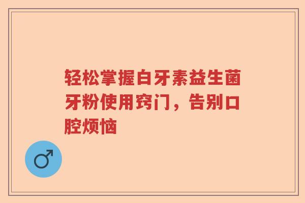轻松掌握白牙素益生菌牙粉使用窍门，告别口腔烦恼