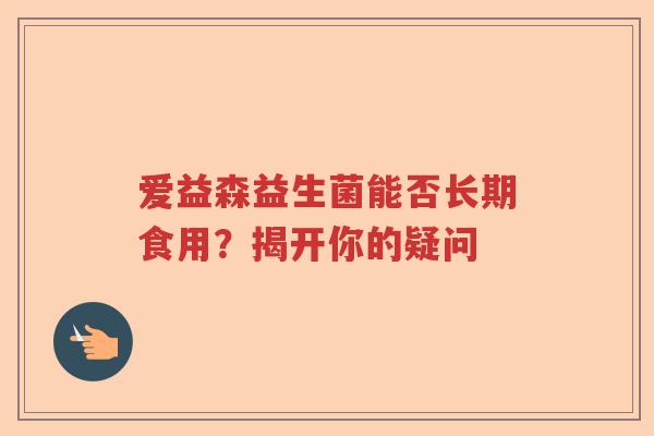 爱益森益生菌能否长期食用？揭开你的疑问