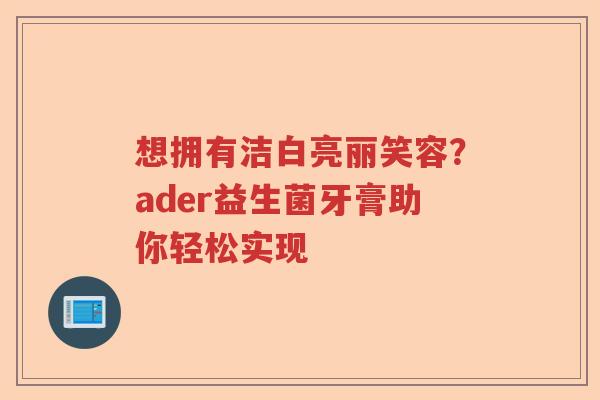 想拥有洁白亮丽笑容？ader益生菌牙膏助你轻松实现