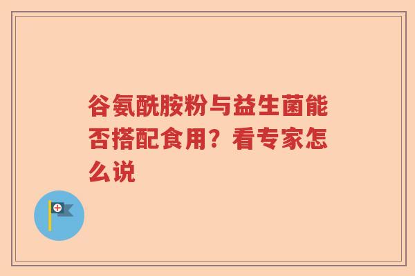 谷氨酰胺粉与益生菌能否搭配食用？看专家怎么说