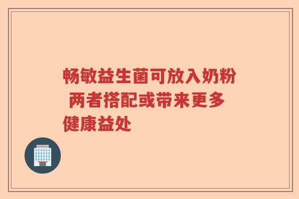 畅敏益生菌可放入奶粉 两者搭配或带来更多健康益处