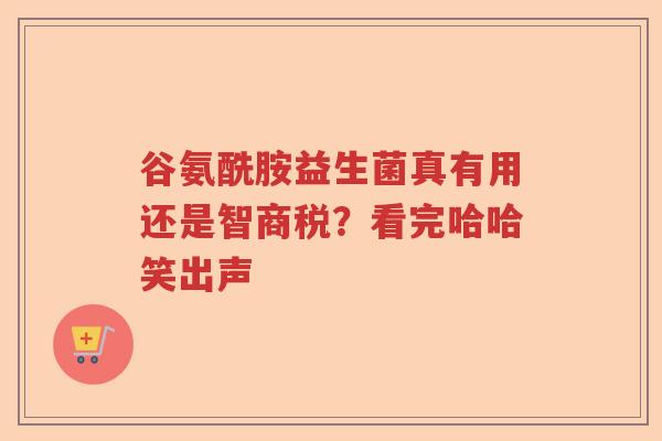 谷氨酰胺益生菌真有用还是智商税？看完哈哈笑出声