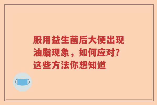 服用益生菌后大便出现油脂现象，如何应对？这些方法你想知道