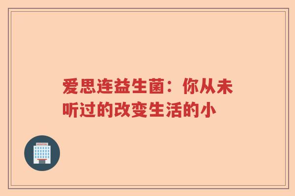 爱思连益生菌：你从未听过的改变生活的小