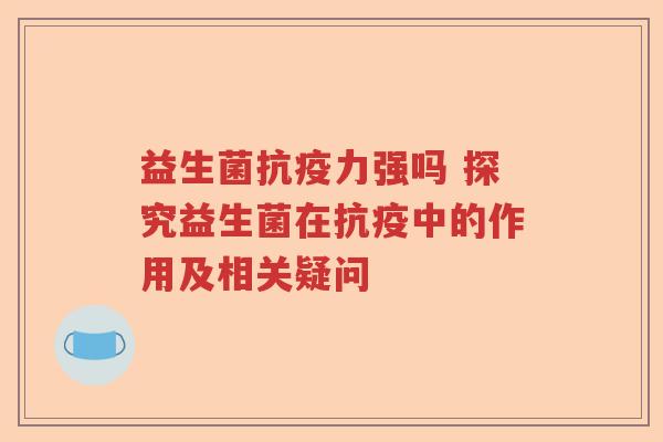 益生菌抗疫力强吗 探究益生菌在抗疫中的作用及相关疑问