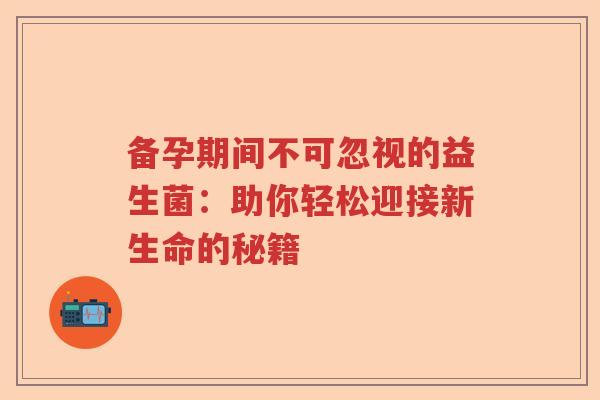 备孕期间不可忽视的益生菌：助你轻松迎接新生命的秘籍