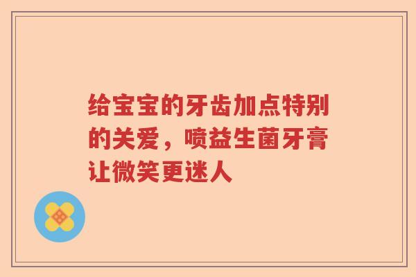 给宝宝的牙齿加点特别的关爱，喷益生菌牙膏让微笑更迷人