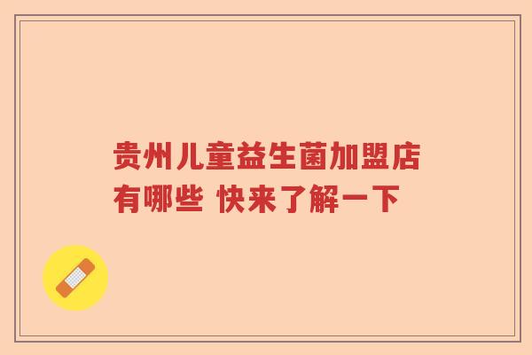 贵州儿童益生菌加盟店有哪些 快来了解一下