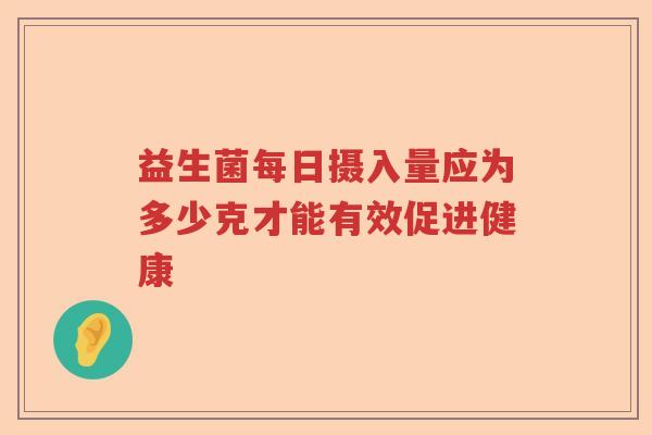 益生菌每日摄入量应为多少克才能有效促进健康
