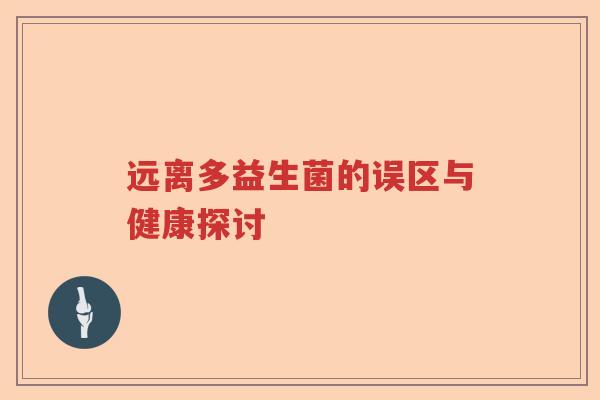 远离多益生菌的误区与健康探讨