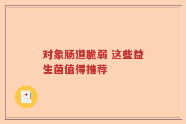 对象肠道脆弱 这些益生菌值得推荐