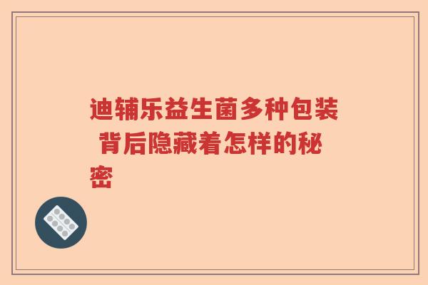 迪辅乐益生菌多种包装 背后隐藏着怎样的秘密