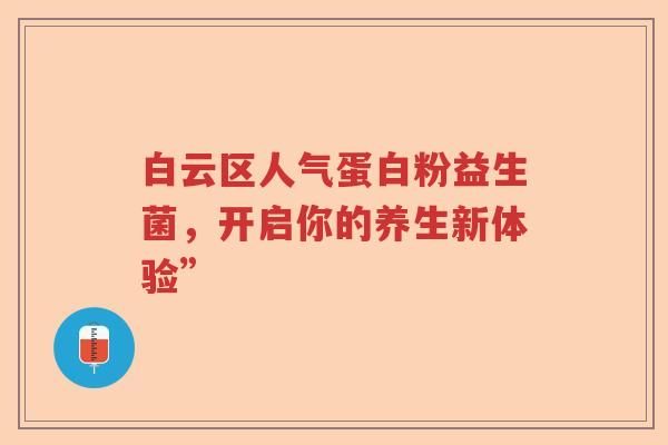 白云区人气蛋白粉益生菌，开启你的养生新体验”
