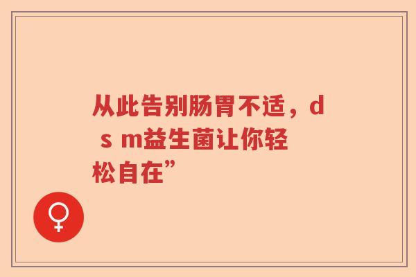 从此告别肠胃不适，d s m益生菌让你轻松自在”