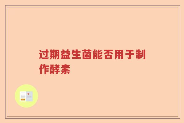 过期益生菌能否用于制作酵素