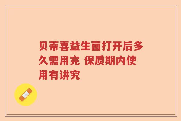 贝蒂喜益生菌打开后多久需用完 保质期内使用有讲究
