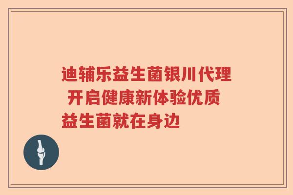 迪辅乐益生菌银川代理 开启健康新体验优质益生菌就在身边
