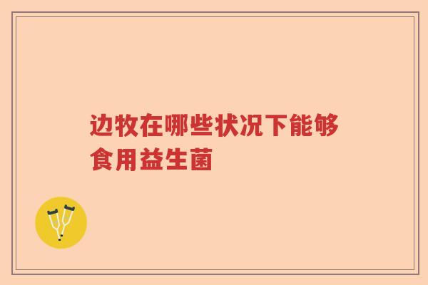 边牧在哪些状况下能够食用益生菌 边牧在哪些状况下能够食用益生菌
