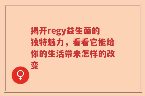 揭开regy益生菌的独特魅力,看看它能给你的生活带来怎样的改变 揭开regy益生菌的独特魅力,看看它能给你的生活带来怎样的改变